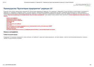 24.10.13 Методическая поддержка 1С:Предприятия 8 :: Преимущества "Бухгалтерии предприятия" редакции 3.0 (Раздел обновлен!) 
Бухгалтерия предприятия, ред. 3.0 
Бухгалтерия предприятия КО РП, ред. 3.0 
09.10.2013 
Преимущества "Бухгалтерии предприятия" редакции 3.0 
В данной статье кратко перечислены преимущества "Бухгалтерии предприятия" редакции 3.0 в сравнении с редакцией 2.0 (для наглядности иллюстрации, относящиеся к 
редакции 2.0, приведены в градациях серого). Отличия связаны с изменениями интерфейса, упрощением настроек и развитием функциональности. Более подробно о 
возможностях конфигурации "Бухгалтерия предприятия" редакции 3.0 можно прочитать в руководстве по ведению учета. Как перейти на редакцию 3.0 можно прочитать в 
статье "Переход на редакцию 3.0 конфигурации "Бухгалтерия предприятия". Для каждого нового релиза также публикуется иллюстрированное описание нового в 
версии. 
Новое в интерфейсе 
Операции по банку и кассе 
Операций покупки и продажи 
Производство 
Учет НДС 
Учет по налогу на прибыль 
Учет УСН 
Учет доходов и расходов индивидуальных предпринимателей, уплачивающих НДФЛ 
Расчет зарплаты и учет кадров 
Закрытие месяца 
Регламентированная отчетность и информационный обмен с контролирующими органами 
Новое в интерфейсе 
Гибкая настройка форм 
В редакции 3.0 появилась возможность самостоятельно, не прибегая к средствам конфигурирования, настроить формы: спрятать неиспользуемые реквизиты, изменить 
порядок их расположения на форме. 
its.1c.ru/db/metod81#content:5368:1 1/44 
 