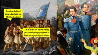 Επιτέλους ελεύθεροι!
Ζήτω οι βασιλιάδεςτων
Μεγάλων Δυνάμεων!
Σαν πολύ νέος μουφαίνεται ο δικός
μας!Δεν πολεμήσαμεμε νύχιακαιμε
δόντια γιανα μας κυβερνούνοι ξένοι!
 