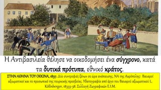 Η Αντιβασιλεία θέλησε να οικοδομήσει ένα σύγχρονο, κατά
τα δυτικά πρότυπα, εθνικό κράτος.
ΣΤΗΝΑΘΗΝΑ ΤΟΥΟΘΩΝΑ, 1837. Δύο συντροφιές ξένων σε ώρα ανάπαυσης, ΝΑ της Ακρόπολης: Βαυαροί
αξιωματικοί και το προσωπικό της τουρκικής πρεσβείας. Υδατογραφία από έργο του Βαυαρού αξιωματικού L.
Köllnberger, 18333-38. Συλλογή Ζωγραφικών Ε.Ι.Μ.
 