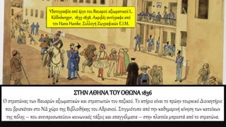 ΣΤΗΝ ΑΘΗΝΑ ΤΟΥ ΟΘΩΝΑ1836
Ο στρατώνας των Βαυαρών αξιωματικών και στρατιωτών του πεζικού. Το κτήριο είναι το πρώην τουρκικό Διοικητήριο
που βρισκόταν στο ΝΔ χώρο της Βιβλιοθήκης του Αδριανού. Στιγμιότυπο από την καθημερινή κίνηση των κατοίκων
της πόλης – που αντιπροσωπεύουν κοινωνικές τάξεις και επαγγέλματα – στην πλατεία μπροστά από το στρατώνα.
Υδατογραφία από έργο του Βαυαρού αξιωματικού L.
Köllnberger, 1833-1838. Ακριβές αντίγραφο από
τον Hans Hanke. Συλλογή Ζωγραφικών Ε.Ι.Μ.
 