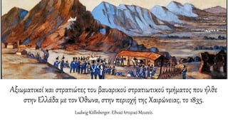 Αξιωματικοί και στρατιώτες του βαυαρικού στρατιωτικού τμήματος που ήλθε
στην Ελλάδα με τον Όθωνα, στην περιοχή της Χαιρώνειας, το 1835.
Ludwig Köllnberger. Εθνικό Ιστορικό Μουσείο.
 