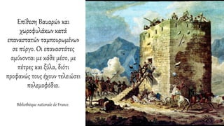 Επίθεση Βαυαρών και
χωροφυλάκων κατά
επαναστατών ταμπουρωμένων
σε πύργο. Οι επαναστάτες
αμύνονται με κάθε μέσο, με
πέτρες και ξύλα, διότι
προφανώς τους έχουν τελειώσει
πολεμοφόδια.
Bibliothèque nationale de France.
 