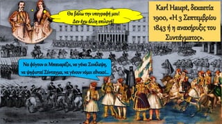 Karl Haupt, δεκαετία
1900, «Η 3 Σεπτεμβρίου
1843 ή η ανακήρυξις του
Συντάγματος».
Να φύγουν οι Μπαυαρέζοι, να γένει Συνέλεψη,
να ψηφιστεί Σύνταγμα, να γένουν νόμοι εθνικοί…
Θα βάλωτην υπογραφή μου!
Δεν έχωάλλη επιλογή!
 