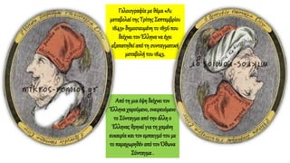 Από τη μιαόψη δείχνειτον
Έλληνα χαρούμενο, ονειρευόμενο
το Σύνταγμα από την άλλη ο
Έλληνας θρηνεί για τη χαμένη
ευκαιρίακαι τονεμπαιγμότου με
το παραχωρηθέν από τονΌθωνα
Σύνταγμα .
Γελοιογραφία με θέμα «Αι
μεταβολαίτης ΤρίτηςΣεπτεμβρίου
1843» δημοσιευμένη το 1856που
δείχνει τον Έλληνανα έχει
εξαπατηθείαπό τη συνταγματική
μεταβολή του 1843.
 