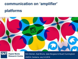 @qutdmrc
ANZCA, Canberra, July 3-5 2019
Kim Osman, Axel Bruns, Jean Burgess & Stuart Cunningham
communication on ‘amplifier’
platforms
 