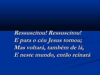 Ressuscitou! Ressuscitou!Ressuscitou! Ressuscitou!
E para o céu Jesus tornou;E para o céu Jesus tornou;
Mas voltará, também de lá,Mas voltará, também de lá,
E neste mundo, então reinaráE neste mundo, então reinará
 