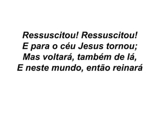 Ressuscitou! Ressuscitou!
E para o céu Jesus tornou;
Mas voltará, também de lá,
E neste mundo, então reinará
 