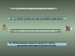 5 – ¿ Cuál es la mejor de todas las cosas ? R.– La Virtud, porque sin ella no existiría nada bueno. 6 – ¿ Cuál es la cosa más rápida de todas ? R.– El Pensamiento, porque en menos de 1 minuto,  nos permite volar hasta el final del Universo. 