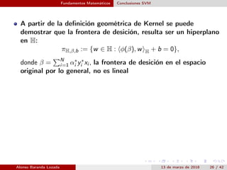 Fundamentos Matemáticos Conclusiones SVM
A partir de la deﬁnición geométrica de Kernel se puede
demostrar que la frontera ...