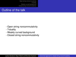 Open string noncommutativity
T-duality
Weakly curved background
Closed string noncommutativity
Outline of the talk
- Open ...
