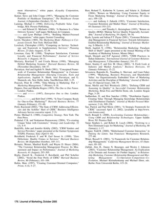 ment Alternatives,” white paper, eLoyalty Corporation,          Rust, Roland T., Katherine N. Lemon, and Valarie A. Zeithaml
   Chicago.                                                           (2004), “Return on Marketing: Using Customer Equity to
Kutner, Steve and John Cripps (1997), “Managing the Customer          Focus Marketing Strategy,” Journal of Marketing, 68 (Janu-
   Portfolio of Healthcare Enterprises,” The Healthcare Forum         ary), 109–128.
   Journal, 4 (September–October), 52–54.                          ——— and Anthony J. Zahorik (1993), “Customer Satisfaction,
Lanning, Michael J. (1998), Delivering Profitable Value. Cam-         Customer Retention and Market Share,” Journal of Retailing,
   bridge, MA: Perseus Publishing.                                    69 (Summer) 193–215.
——— and Edward G. Michaels (1988), “A Business Is a Value          ———, ———, and Timothy L. Keiningham (1995), “Return on
   Delivery System,” staff paper, McKinsey & Company.                 Quality (ROQ): Making Service Quality Financially Account-
——— and Lynn Phillips (1991), “Building Market-Focused                able,” Journal of Marketing, 59 (April), 58–70.
   Organizations,” white paper, Gemini Consulting.                 Ryals, Lynette and Adrian F.T. Payne (2001), “Customer Relation-
Levitt, Theodore (1969), The Marketing Mode: Pathways to Cor-         ship Management in Financial Services: Towards Information-
   porate Growth. New York: McGraw-Hill.                              Enabled Relationship Marketing,” Journal of Strategic Market-
Lovelock, Christopher (1995), “Competing on Service: Technol-         ing, 9 (March), 1–25.
   ogy and Teamwork in Supplementary Services,” Planning           Sheth, Jagdish N. (1996), “Relationship Marketing: Paradigm
   Review, 23 (July–August), 32–39.                                   Shift or Shaft?” paper presented at the Annual Meeting of the
Loveman, Gary W. (1998), “Employee Satisfaction, Customer             Academy of Marketing Science, Miami (May).
   Loyalty and Financial Performance,” Journal of Service          Singh, Deepali and D.P Agrawal (2003), “CRM Practices in
   Research, 1 (August), 18–31.                                       Indian Industries,” International Journal of Customer Relation-
Moriarty, Rowland T. and Ursula Moran (1990), “Managing               ship Management, 5 (December–January), 241–57.
   Hybrid Marketing Systems,” Harvard Business Review, 68          Slater, Stanley F. and Eric M. Olson (2002), “A Fresh Look at
   (November–December), 146–57.                                       Industry and Market Analysis,” Business Horizons, 45
Parvatiyar, Atul and Jagdish N. Sheth (2001), “Conceptual Frame-      (January–February), 15–22.
   work of Customer Relationship Management,” in Customer          Srivastava, Rajendra K., Tasadduq A. Shervani, and Liam Fahey
   Relationship Management—Emerging Concepts, Tools and               (1999), “Marketing, Business Processes, and Shareholder
   Applications, Jagdish N. Sheth, Atul Parvatiyar, and G.            Value: An Organizationally Embedded View of Marketing
   Shainesh, eds. New Delhi, India: Tata/McGraw-Hill, 3–25.           Activities and the Discipline of Marketing,” Journal of Market-
Peacock, Peter R. (1998), “Data Mining in Marketing: Part 1,”         ing, 63 (Special Issue), 168–79.
   Marketing Management, 7 (Winter), 9–18.                         Stone, Merlin and Neil Woodcock (2001), “Defining CRM and
Peppers, Don and Martha Rogers (1993), The One to One Future.         Assessing its Quality,” in Successful Customer Relationship
   London: Piatkus.                                                   Marketing, Brian Foss and Merlin Stone, eds. London: Kogan
——— and ——— (1997), Enterprise One to One. London:                    Page, 3–20.
   Piatkus.                                                        Sudharshan, D. and Ron Sanchez (1998), “Distribution Equity:
———, ———, and Bob Dorf (1999), “Is Your Company Ready                 Creating Value Through Managing Knowledge Relationships
   for One-to-One Marketing?” Harvard Business Review, 77             with Distribution Channels,” Journal of Market Focused Man-
   (January–February), 151–60.                                        agement, 2 (4), 309–338.
Pettit, Raymond (2002), “The State of CRM: Addressing Efficien-    Sue, Patrick and Paul Morin (2001), “A Strategic Framework for
   cies and the Achilles’ Heel of CRM,” Business Intelligence         CRM,” (accessed April 13, 2002), [available at http://www.
   Advisory Service executive report, 2 (3).                          crm-forum.com].
Porter, Michael E. (1980), Competitive Strategy. New York: The     Swift, Ronald S. (2000), Accelerating Customer Relationships—
   Free Press.                                                        Using CRM and Relationship Technologies. Upper Saddle
Prahalad, C.K. and Venkatram Ramaswamy (2004), “Co-creating           River, NJ: Prentice Hall.
   Unique Value with Customers,” Strategy and Leadership, 32       Vargo Stephen L. and Robert R. Lusch (2004), “Evolving to a
   (3), 4–9.                                                          New Dominant Logic for Marketing,” Journal of Marketing, 68
Radcliffe, John and Jennifer Kirkby (2002), “CRM Vendors and          (January), 1–17.
   Service Providers,” paper presented at the Gartner Symposium    Wagner, Todd R. (2000), “Multichannel Customer Interaction,” in
   ITXPO, Florence, Italy (April 8–10).                               Defying the Limits. San Francisco: Montgomery Research,
Reichheld, Frederick F. and W. Earl Sasser Jr. (1990), “Zero          277–80.
   Defections: Quality Comes to Services,” Harvard Business        Winer, Russell S. (2001), “A Framework for Customer Relation-
   Review, 68 (September–October), 105–111.                           ship Management,” California Management Review, 43 (Sum-
Reinartz, Wemer, Manfred Krafft, and Wayne D. Hoyer (2004),           mer), 89–105.
   “The Customer Relationship Management Process: Its Mea-         Zablah, Alex R., Danny N. Beuenger, and Wesley J. Johnston
   surement and Impact on Performance,” Journal of Marketing          (2003), “Customer Relationship Management: An Explication
   Research, 41 (August), 293–305.                                    of Its Domain and Avenues for Further Inquiry,” in Relation-
Rigby, Darrell K., Frederick F. Reichheld, and Phil Schefter          ship Marketing, Customer Relationship Management and Mar-
   (2002), “Avoid the Four Perils of CRM,” Harvard Business           keting     Management:        Co-Operation–Competition–Co-
   Review, 80 (February), 101–109.                                    Evolution, Michael Kleinaltenkamp and Michael Ehret, eds.
Rubin, Marc (1997), “Creating Customer-Oriented Companies,”           Berlin: Freie Universität Berlin, 115–24.
   Prism, 4 (4), 5–27.




176 / Journal of Marketing, October 2005
 
