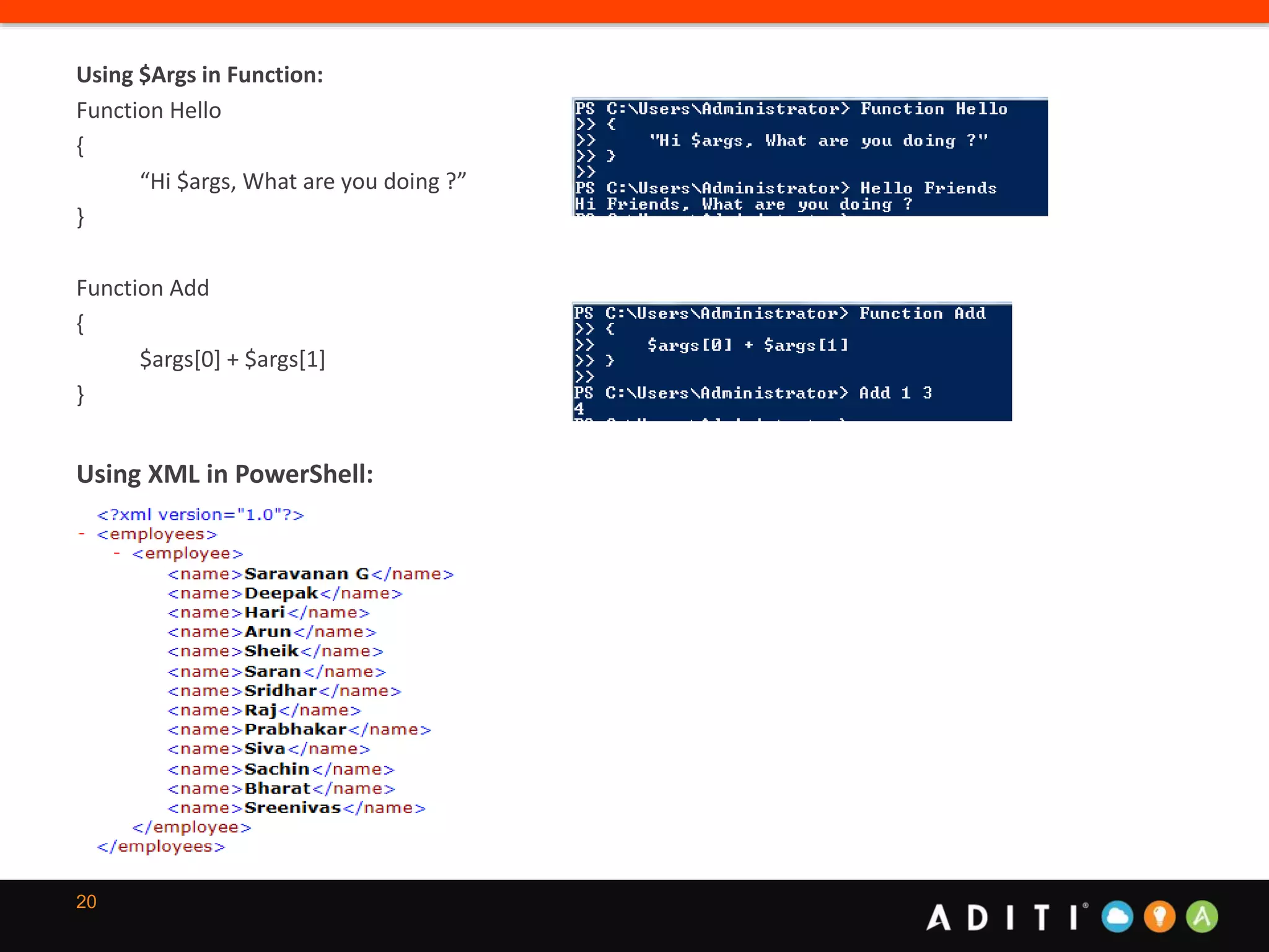 20
Using $Args in Function:
Function Hello
{
“Hi $args, What are you doing ?”
}
Function Add
{
$args[0] + $args[1]
}
Using XML in PowerShell:
 
