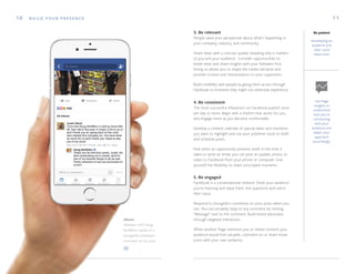 10 1 1B U I L D Y O U R P R E S E N C E
Use Page
Insights to
understand
how you're
connecting
with your
audience and
adapt your
approach
accordingly.
3. Be relevant
People value your perspective about what's happening in
your company, industry, and community.
Share news with a concise update revealing why it matters
to you and your audience. Consider opportunities to
break news and share insights with your followers first.
Doing so allows you to shape the media narrative and
provide context and interpretation to your supporters.
Build credibility with people by giving them access through
Facebook to moments they might not otherwise experience.
4. Be consistent
The most successful influencers on Facebook publish once
per day or more. Begin with a rhythm that works for you
and engage more as you become comfortable.
Develop a content calendar of special dates and moments
you want to highlight and use your publisher tools to draft
and schedule posts.
Post when an opportunity presents itself. In the time it
takes to write an email, you can post an update, photo, or
video to Facebook from your phone or computer. Give
yourself the flexibility to share unscripted moments.
5. Be engaged
Facebook is a conversational medium. Show your audience
you're listening and value them. Ask questions and solicit
their input.
Respond to thoughtful comments on your posts when you
can. You can privately reply to any comment by clicking
“Message” next to the comment. Build brand advocates
through targeted interaction.
When another Page mentions you or shares content your
audience would find valuable, comment on or share those
posts with your own audience.
Be patient
Developing an
audience and
clear voice
takes time.
Above
Walmart CEO Doug
McMillon replies to a
thoughtful employee
comment on his post.
 