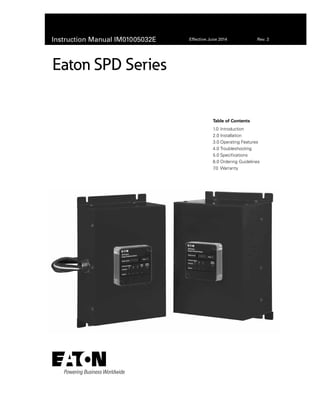 Instruction Manual IM01005032E Effective June 2014 Rev. 2
Eaton SPD Series
Table of Contents
1.0	Introduction
2.0	Installation
3.0	Operating Features
4.0	Troubleshooting
5.0	Specifications
6.0	Ordering Guidelines
7.0	Warranty
 