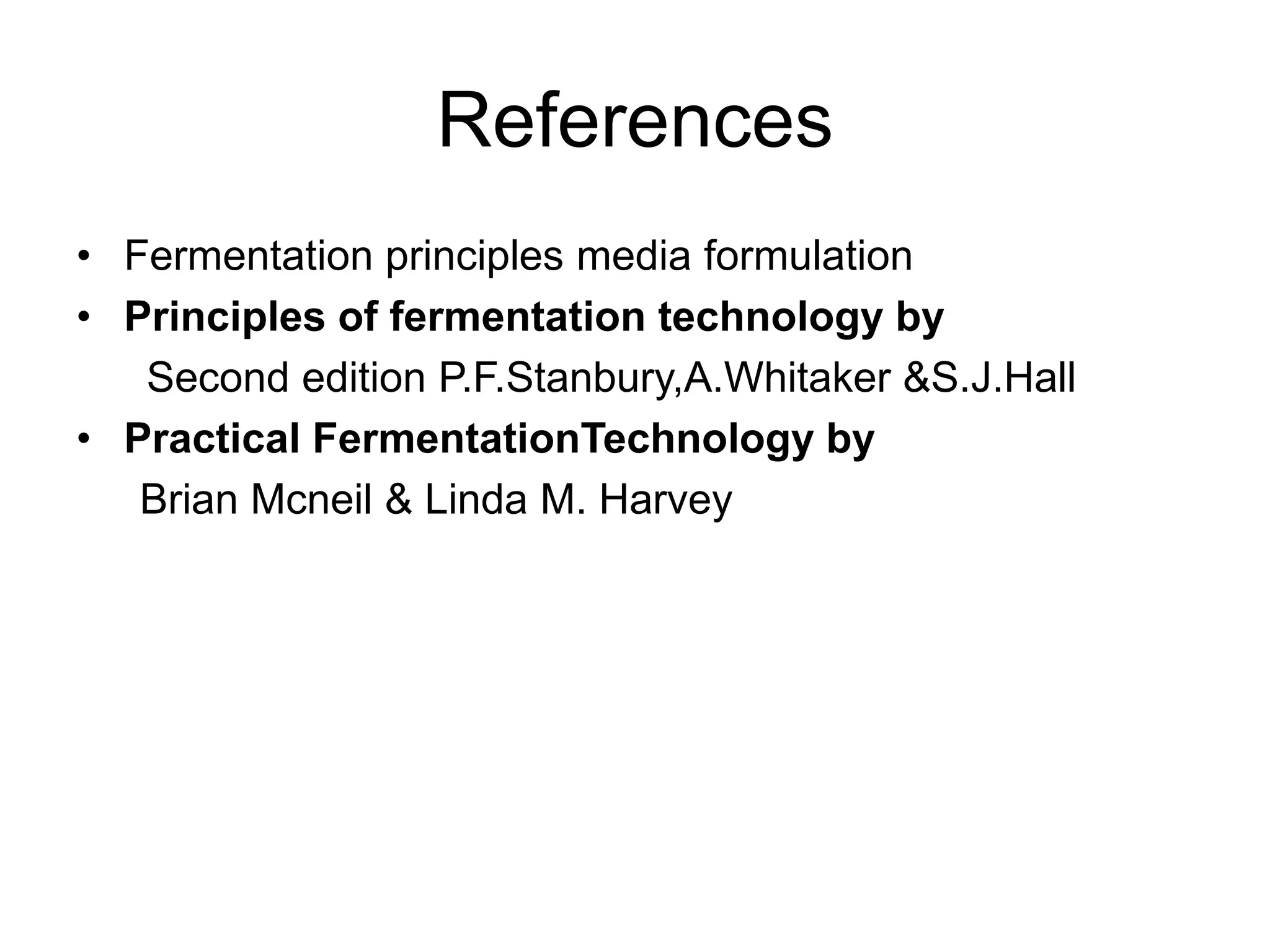 References
• Fermentation principles media formulation
• Principles of fermentation technology by
Second edition P.F.Stanbury,A.Whitaker &S.J.Hall
• Practical FermentationTechnology by
Brian Mcneil & Linda M. Harvey
 