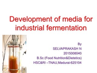 Development of media for
industrial fermentation
By
SELVAPRAKASH N
2015008040
B.Sc (Food Nutrition&Dietetics)
HSC&RI –TNAU,Madurai-625104
 