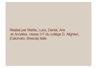 Réalisé par Mattia, Luce, Daniel, Aris"
et Annalisa classe 3 F du collège D. Alighieri,
(Calcinato, Brescia) Italie
 