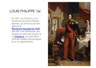LOUIS PHILIPPE 1er
•  En 1831, en France il y a la
monarchie de Louis Philippe
premier, qui arrive au pouvoir
grâce à la
Révolution française de 1830,
dite des Trois Glorieuses, qui
chasse du trône son cousin, le
roi Charles X, qu avait été le
chef des nobles conservateurs
et un roi réactionnaire.
 