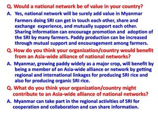 Q. Would a national network be of value in your country?
A. Yes, national network will be surely add value in Myanmar
Farm...