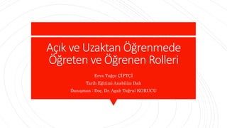 Açık ve Uzaktan Öğrenmede
Öğreten ve Öğrenen Rolleri
Erva Tuğçe ÇİFTÇİ
Tarih Eğitimi Anabilim Dalı
Danışman : Doç. Dr. Agah Tuğrul KORUCU
 