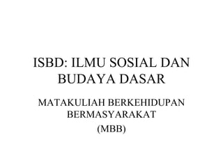 ISBD: ILMU SOSIAL DAN
BUDAYA DASAR
MATAKULIAH BERKEHIDUPAN
BERMASYARAKAT
(MBB)
 