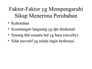 Faktor-Faktor yg Mempengaruhi
Sikap Menerima Perubahan
• Kebutuhan
• Keuntungan langsung yg dpt dinikmati
• Senang thd sesuatu hal yg baru (novelty)
• Sifat inovatif yg selalu ingin berkreasi.
 