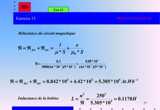 25
Exo 13
Bobines à noyau de fer
Réluctance du circuit magnétique
S
e
S
l
air
fer
*
* 0









)
10
*
9
)(
10
*
4
(
10
*
05
.
0
)
10
*
9
)(
10
*
4
(
3000
3
.
0
4
7
2
4
7 









1
5
5
4
.
10
*
305
.
5
10
*
42
.
4
10
*
842
.
8 







 Wb
At
air
fer
Inductance de la bobine H
n
L 1178
.
0
10
*
305
.
5
250
5
2
2




Exercice 13
 