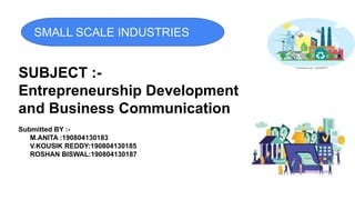 SUBJECT :-
Entrepreneurship Development
and Business Communication
Submitted BY :-
M.ANITA :190804130183
V.KOUSIK REDDY:190804130185
ROSHAN BISWAL:190804130187
SMALL SCALE INDUSTRIES
 