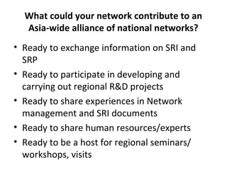 What could your network contribute to an
Asia-wide alliance of national networks?
• Ready to exchange information on SRI a...