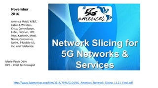 http://www.5gamericas.org/files/3214/7975/0104/5G_Americas_Network_Slicing_11.21_Final.pdf
November
2016
América Móvil, AT&T,
Cable & Wireless,
Cisco, CommScope,
Entel, Ericsson, HPE,
Intel, Kathrein, Mitel,
Nokia, Qualcomm,
Sprint, T-Mobile US,
Inc. and Telefónica.
Marie-Paule Odini
HPE – Chief Technologist
 