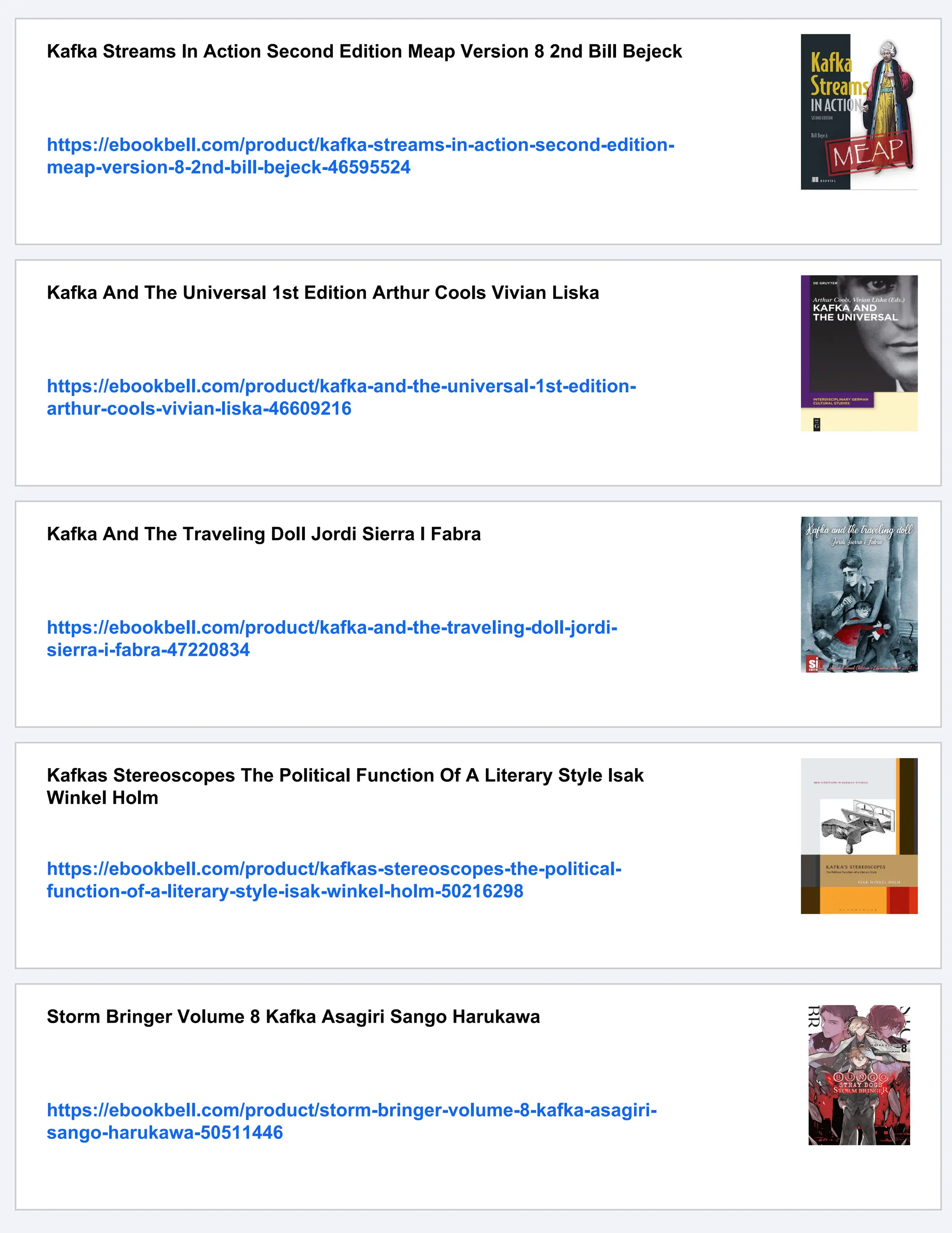 Kafka Streams In Action Second Edition Meap Version 8 2nd Bill Bejeck https://ebookbell.com/product/kafka-streams-in-action-second-edition- meap-version-8-2nd-bill-bejeck-46595524 Kafka And The Universal 1st Edition Arthur Cools Vivian Liska https://ebookbell.com/product/kafka-and-the-universal-1st-edition- arthur-cools-vivian-liska-46609216 Kafka And The Traveling Doll Jordi Sierra I Fabra https://ebookbell.com/product/kafka-and-the-traveling-doll-jordi- sierra-i-fabra-47220834 Kafkas Stereoscopes The Political Function Of A Literary Style Isak Winkel Holm https://ebookbell.com/product/kafkas-stereoscopes-the-political- function-of-a-literary-style-isak-winkel-holm-50216298 Storm Bringer Volume 8 Kafka Asagiri Sango Harukawa https://ebookbell.com/product/storm-bringer-volume-8-kafka-asagiri- sango-harukawa-50511446 