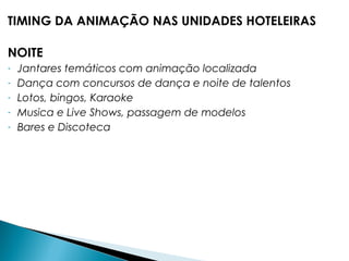 TIMING DA ANIMAÇÃO NAS UNIDADES HOTELEIRAS
NOITE
- Jantares temáticos com animação localizada
- Dança com concursos de dança e noite de talentos
- Lotos, bingos, Karaoke
- Musica e Live Shows, passagem de modelos
- Bares e Discoteca
 