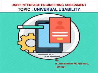 USER INTERFACE ENGINEERING ASSIGNMENT
TOPIC : UNIVERSAL USABILITY
By,
R.Dhanalakshmi MCA(III year),
18352021
 