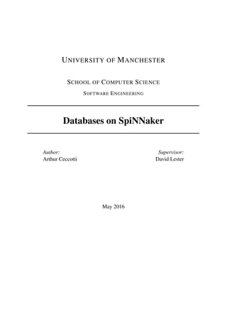 UNIVERSITY OF MANCHESTER
SCHOOL OF COMPUTER SCIENCE
SOFTWARE ENGINEERING
Databases on SpiNNaker
Author:
Arthur Ceccotti
Supervisor:
David Lester
May 2016
 