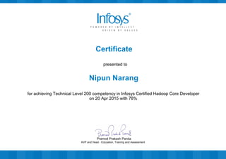 Certificate
presented to
Nipun Narang
for achieving Technical Level 200 competency in Infosys Certified Hadoop Core Developer
on 20 Apr 2015 with 78%
AVP and Head - Education, Training and Assessment
Pramod Prakash Panda
 