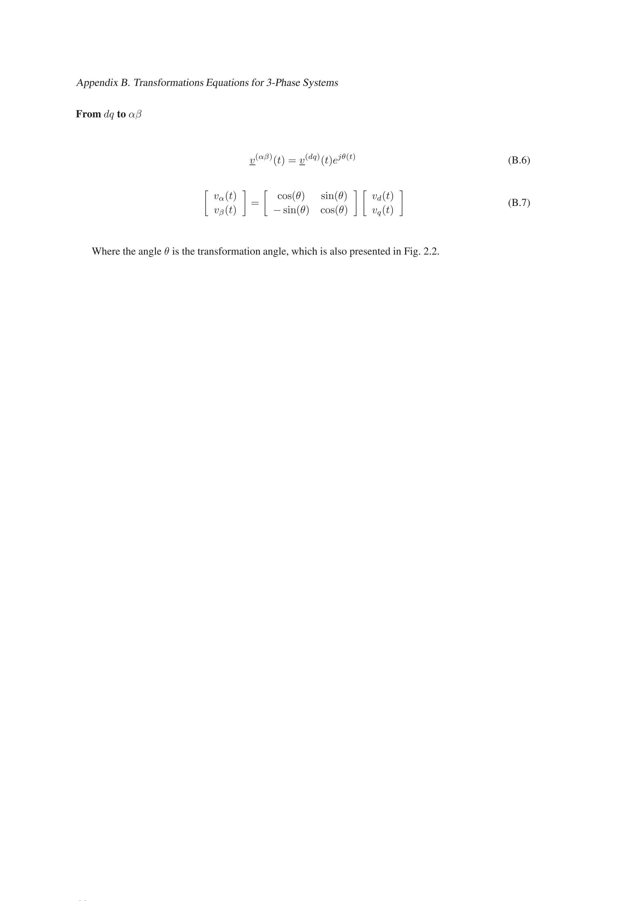 Appendix B. Transformations Equations for 3-Phase Systems
From dq to αβ
v(αβ)
(t) = v(dq)
(t)ejθ(t)
(B.6)

vα(t)
vβ(t)

=

cos(θ) sin(θ)
− sin(θ) cos(θ)
 
vd(t)
vq(t)

(B.7)
Where the angle θ is the transformation angle, which is also presented in Fig. 2.2.
 