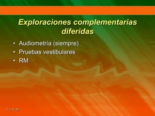 Exploraciones complementarias
diferidas
• Audiometría (siempre)
• Pruebas vestibulares
• RM
 