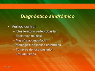 Diagnóstico sindrómico
• Vértigo central
– Ictus territorio vertebrobasilar
– Esclerosis múltiple
– Migraña acompañada
– Meningitis, abscesos cerebrales
– Tumores de fosa posterior
– Traumatismos
 