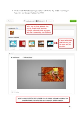 

Kindly move to the next step once you are done with the first step. Start to customize your
book in the second step and get creative with it!

While you are customizing your flipbook, you can preview the book as shown in the
example above to constantly view the changes you make to the book.

36

 