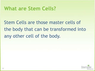 Stem Cells are those master cells of
the body that can be transformed into
any other cell of the body.
12
What are Stem Cells?
 
