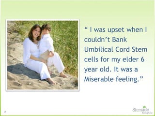 “ I was upset when I
couldn’t Bank
Umbilical Cord Stem
cells for my elder 6
year old. It was a
Miserable feeling.”
19
 