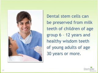 Dental stem cells can
be preserved from milk
teeth of children of age
group 6 – 12 years and
healthy wisdom teeth
of young adults of age
30 years or more.
22
 