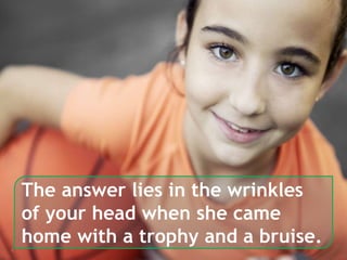 4
The answer lies in the wrinkles
of your head when she came
home with a trophy and a bruise.
 