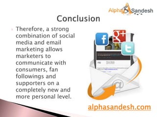  Therefore, a strong
combination of social
media and email
marketing allows
marketers to
communicate with
consumers, fan
followings and
supporters on a
completely new and
more personal level.
alphasandesh.com
 