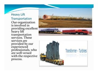 Heavy Lift
Transportation
Our organization
is involved in
providing excellent
heavy lift
transportation
services. Theseservices. These
services are
provided by our
experienced
professionals, who
are well versed
with the respective
process.
 