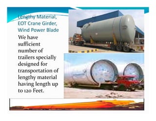 Lengthy Material,
EOT Crane Girder,
Wind Power Blade
We have
sufficient
number of
trailers specially
designed fordesigned for
transportation of
lengthy material
having length up
to 120 Feet.
 