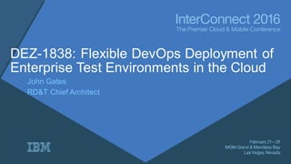 DEZ-1838: Flexible DevOps Deployment of
Enterprise Test Environments in the Cloud
John Gates
RD&T Chief Architect
 