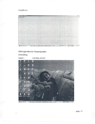 Targfile.txt

         ,.,.,""   ".m...,   ,.,...
       E«PorM8t....
 h1 d~ sundar?'.
IhOW,.    u?'




SRM algorithm for Steganography:
Embedding:
Inputs:                               srm.bmp, text.txt




                                                          page 62
 