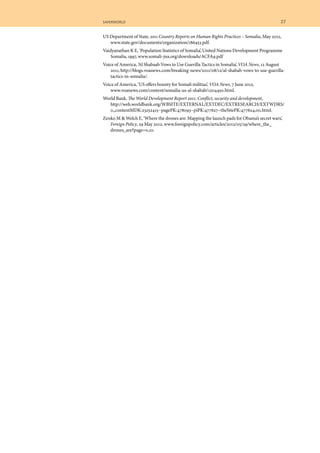 saferworld	 27	
US Department of State, 2011 Country Reports on Human Rights Practices – Somalia, May 2012,
www.state.gov/documents/organization/186453.pdf.
Vaidyanathan K E, ‘Population Statistics of Somalia’, United Nations Development Programme
Somalia, 1997, www.somali-jna.org/downloads/ACFA9.pdf
Voice of America, ‘Al Shabaab Vows to Use Guerilla Tactics in Somalia’, VOA News, 12 August
2011, http://blogs.voanews.com/breaking-news/2011/08/12/al-shabab-vows-to-use-guerilla-
tactics-in-somalia/.
Voice of America, ‘US offers bounty for Somali militias’, VOA News, 7 June 2012,
www.voanews.com/content/somalia-us-al-shabab/1204450.html.
World Bank, The World Development Report 2011: Conflict, security and development,
http://web.worldbank.org/WBSITE/EXTERNAL/EXTDEC/EXTRESEARCH/EXTWDRS/
0,,contentMDK:23252415~pagePK:478093~piPK:477627~theSitePK:477624,00.html.
Zenko M & Welch E, ‘Where the drones are: Mapping the launch pads for Obama’s secret wars’,
Foreign Policy, 29 May 2012, www.foreignpolicy.com/articles/2012/05/29/where_the_
drones_are?page=0,10.
 
