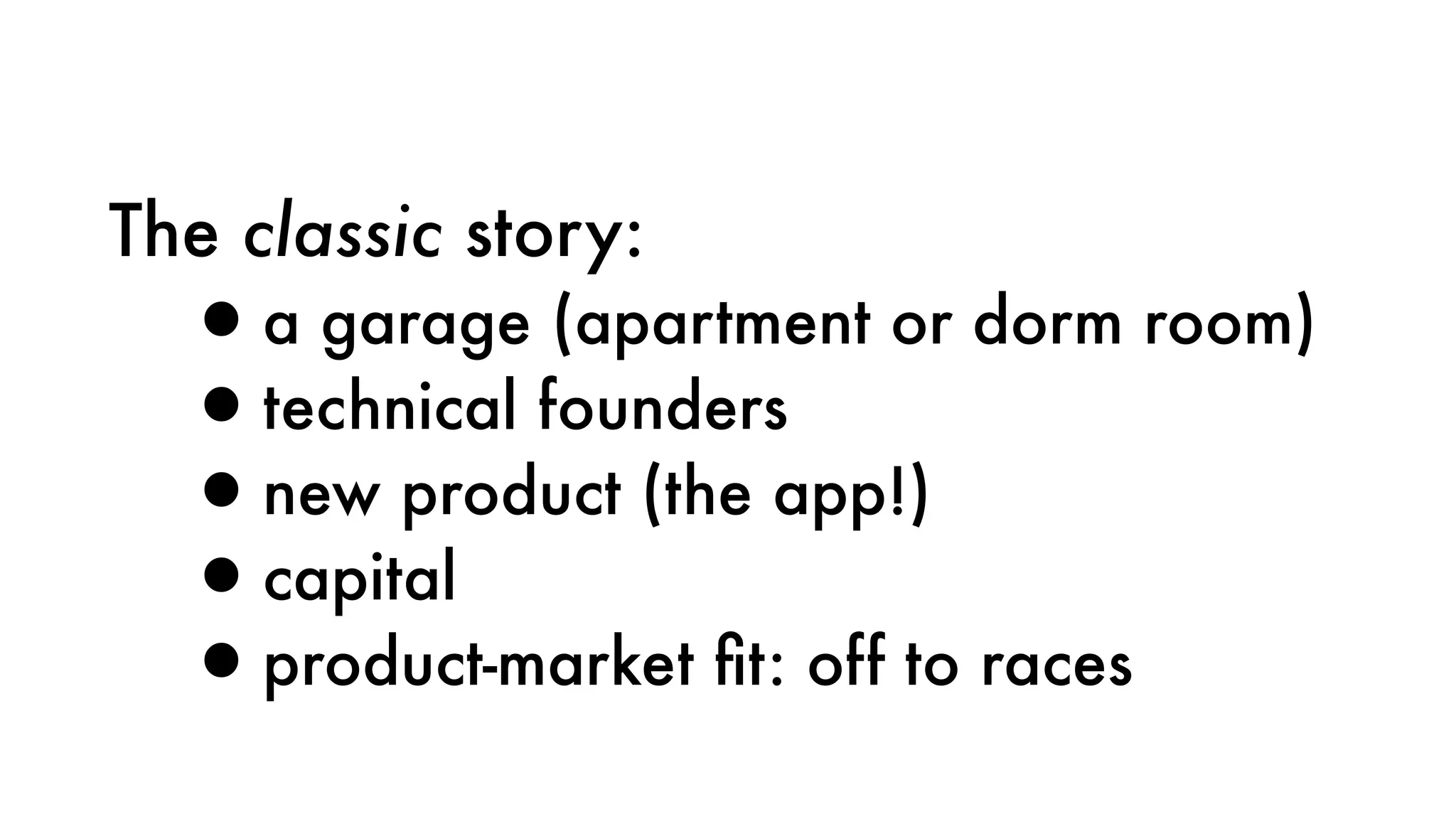 The classic story:
•a garage (apartment or dorm room)
•technical founders
•new product (the app!)
•capital
•product-market ﬁt: off to races
 